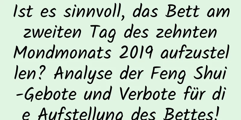 Ist es sinnvoll, das Bett am zweiten Tag des zehnten Mondmonats 2019 aufzustellen? Analyse der Feng Shui-Gebote und Verbote für die Aufstellung des Bettes!