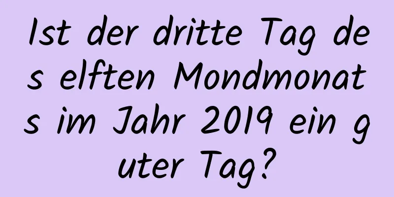 Ist der dritte Tag des elften Mondmonats im Jahr 2019 ein guter Tag?