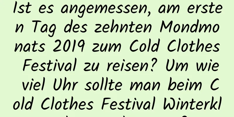 Ist es angemessen, am ersten Tag des zehnten Mondmonats 2019 zum Cold Clothes Festival zu reisen? Um wie viel Uhr sollte man beim Cold Clothes Festival Winterkleidung verbrennen?