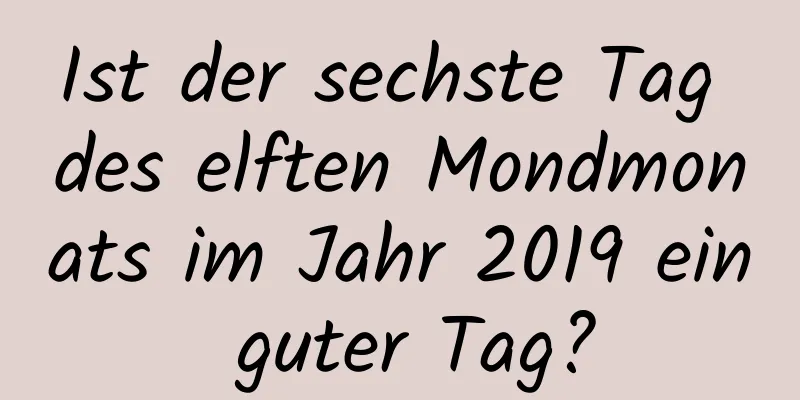 Ist der sechste Tag des elften Mondmonats im Jahr 2019 ein guter Tag?