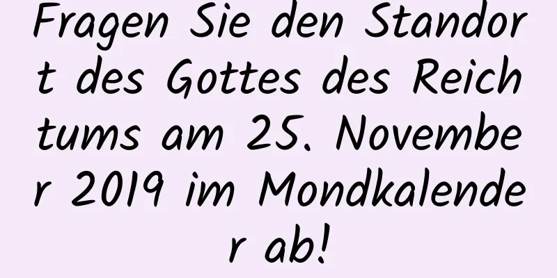 Fragen Sie den Standort des Gottes des Reichtums am 25. November 2019 im Mondkalender ab!