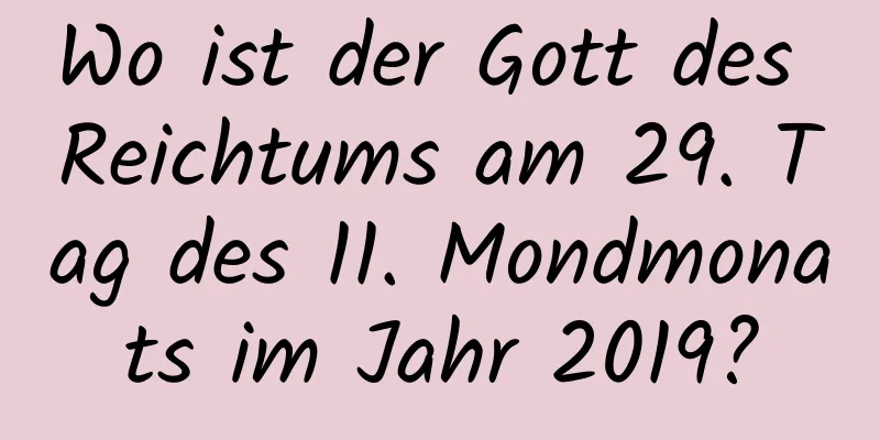 Wo ist der Gott des Reichtums am 29. Tag des 11. Mondmonats im Jahr 2019?