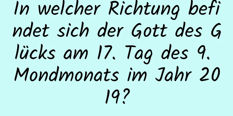 In welcher Richtung befindet sich der Gott des Glücks am 17. Tag des 9. Mondmonats im Jahr 2019?