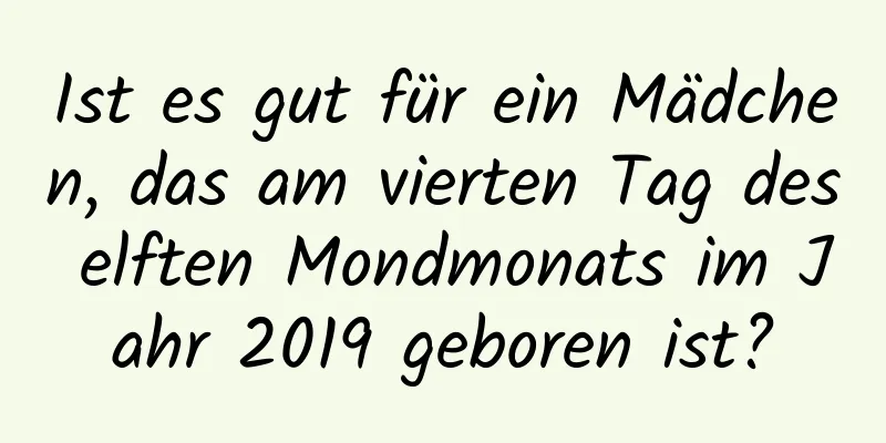 Ist es gut für ein Mädchen, das am vierten Tag des elften Mondmonats im Jahr 2019 geboren ist?