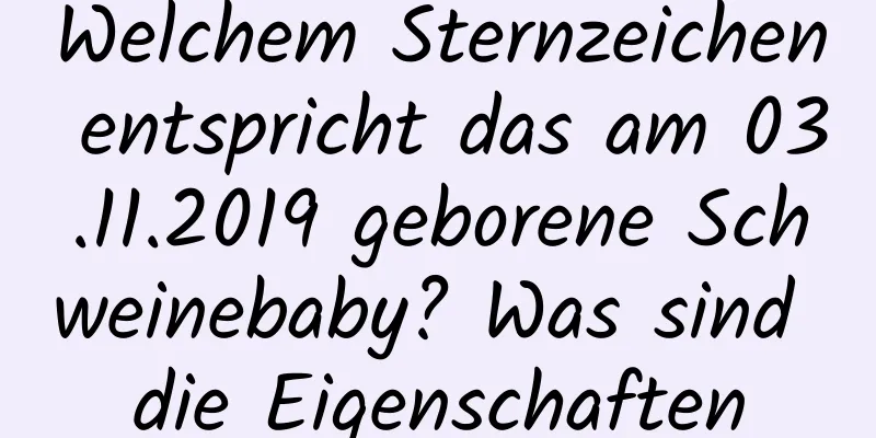 Welchem ​​Sternzeichen entspricht das am 03.11.2019 geborene Schweinebaby? Was sind die Eigenschaften