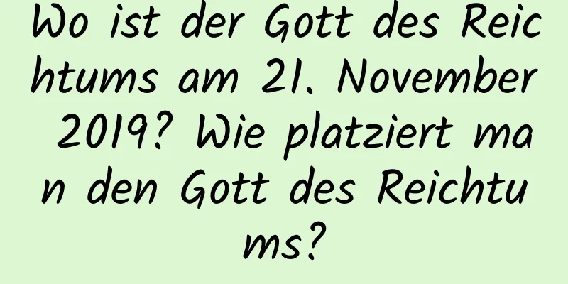 Wo ist der Gott des Reichtums am 21. November 2019? Wie platziert man den Gott des Reichtums?