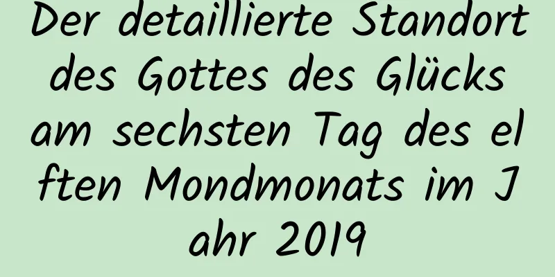 Der detaillierte Standort des Gottes des Glücks am sechsten Tag des elften Mondmonats im Jahr 2019