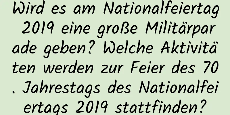 Wird es am Nationalfeiertag 2019 eine große Militärparade geben? Welche Aktivitäten werden zur Feier des 70. Jahrestags des Nationalfeiertags 2019 stattfinden?