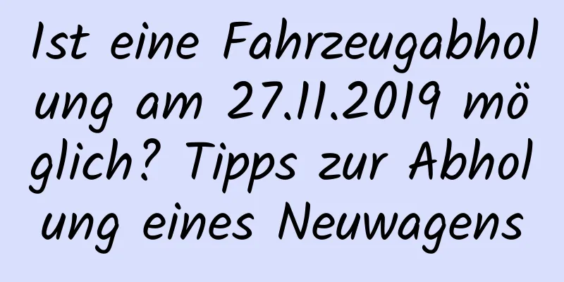 Ist eine Fahrzeugabholung am 27.11.2019 möglich? Tipps zur Abholung eines Neuwagens