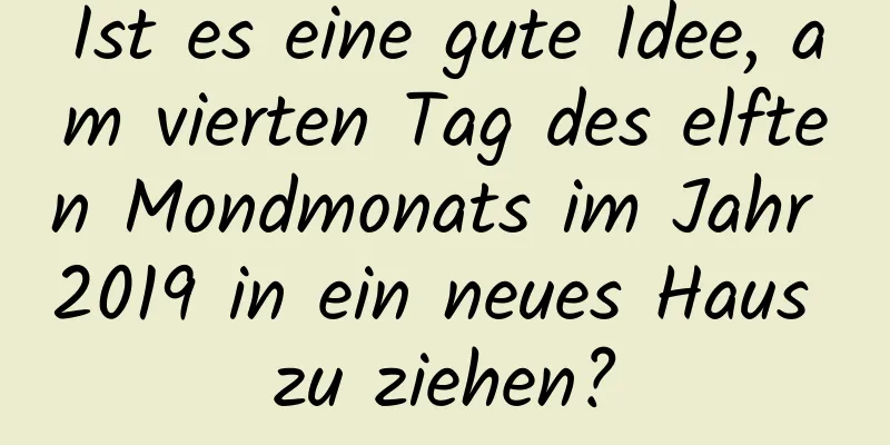 Ist es eine gute Idee, am vierten Tag des elften Mondmonats im Jahr 2019 in ein neues Haus zu ziehen?