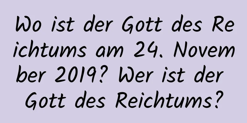 Wo ist der Gott des Reichtums am 24. November 2019? Wer ist der Gott des Reichtums?