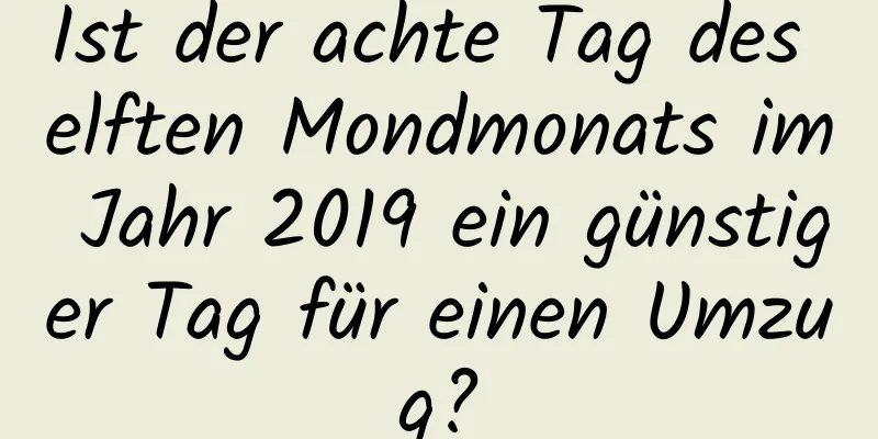 Ist der achte Tag des elften Mondmonats im Jahr 2019 ein günstiger Tag für einen Umzug?