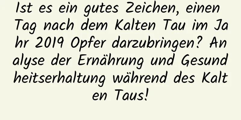 Ist es ein gutes Zeichen, einen Tag nach dem Kalten Tau im Jahr 2019 Opfer darzubringen? Analyse der Ernährung und Gesundheitserhaltung während des Kalten Taus!