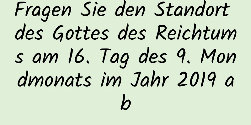 Fragen Sie den Standort des Gottes des Reichtums am 16. Tag des 9. Mondmonats im Jahr 2019 ab