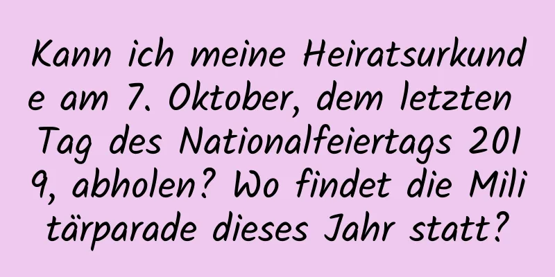 Kann ich meine Heiratsurkunde am 7. Oktober, dem letzten Tag des Nationalfeiertags 2019, abholen? Wo findet die Militärparade dieses Jahr statt?