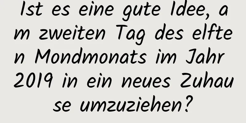 Ist es eine gute Idee, am zweiten Tag des elften Mondmonats im Jahr 2019 in ein neues Zuhause umzuziehen?