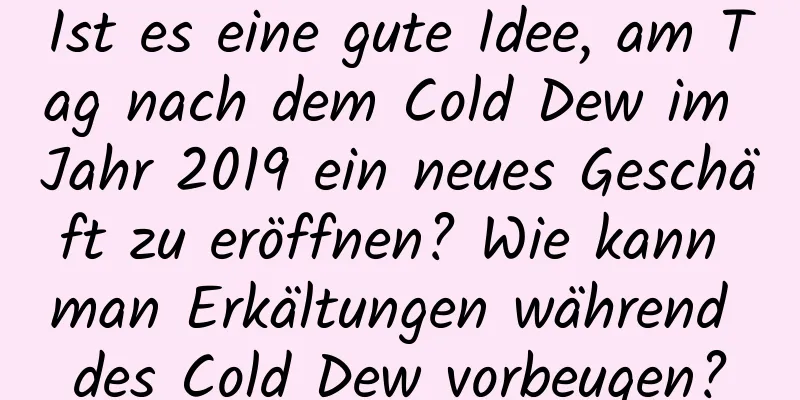 Ist es eine gute Idee, am Tag nach dem Cold Dew im Jahr 2019 ein neues Geschäft zu eröffnen? Wie kann man Erkältungen während des Cold Dew vorbeugen?