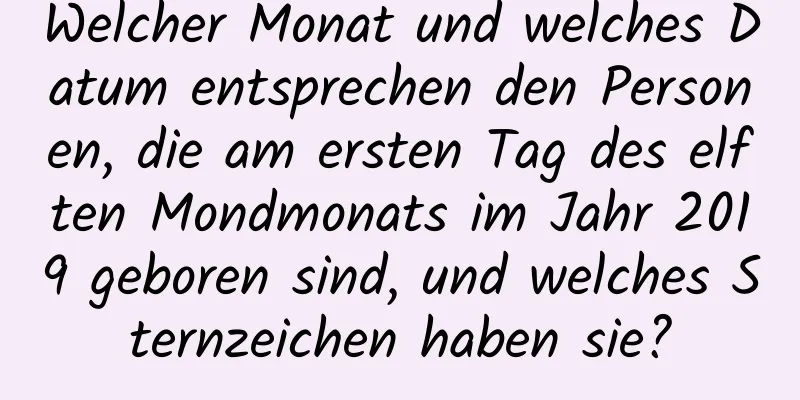 Welcher Monat und welches Datum entsprechen den Personen, die am ersten Tag des elften Mondmonats im Jahr 2019 geboren sind, und welches Sternzeichen haben sie?