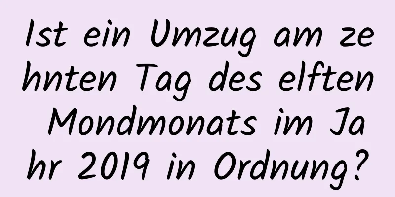 Ist ein Umzug am zehnten Tag des elften Mondmonats im Jahr 2019 in Ordnung?