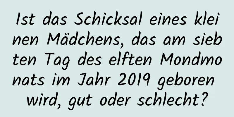 Ist das Schicksal eines kleinen Mädchens, das am siebten Tag des elften Mondmonats im Jahr 2019 geboren wird, gut oder schlecht?