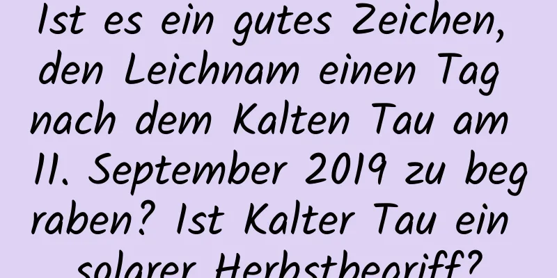 Ist es ein gutes Zeichen, den Leichnam einen Tag nach dem Kalten Tau am 11. September 2019 zu begraben? Ist Kalter Tau ein solarer Herbstbegriff?