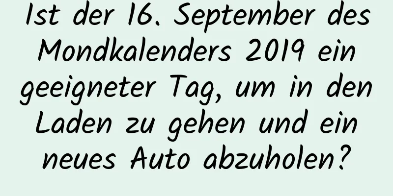 Ist der 16. September des Mondkalenders 2019 ein geeigneter Tag, um in den Laden zu gehen und ein neues Auto abzuholen?