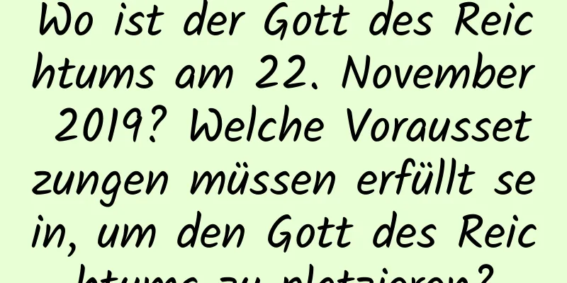 Wo ist der Gott des Reichtums am 22. November 2019? Welche Voraussetzungen müssen erfüllt sein, um den Gott des Reichtums zu platzieren?