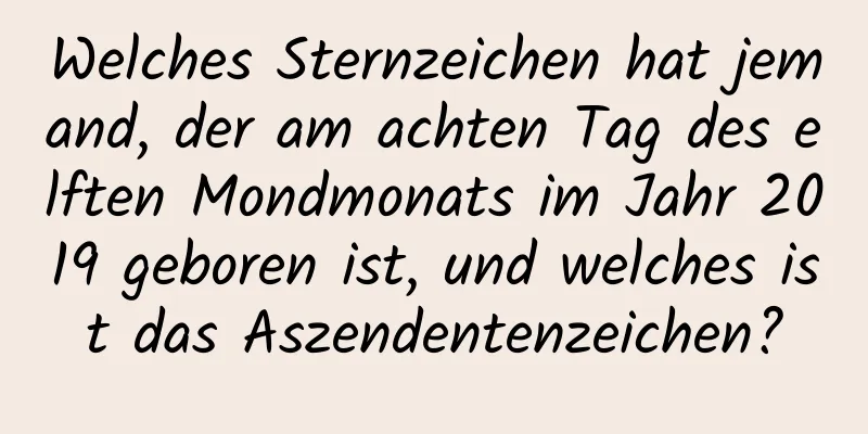 Welches Sternzeichen hat jemand, der am achten Tag des elften Mondmonats im Jahr 2019 geboren ist, und welches ist das Aszendentenzeichen?