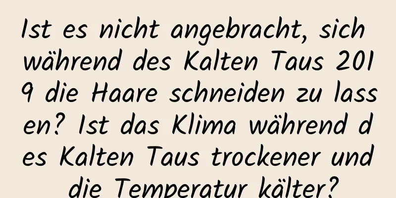 Ist es nicht angebracht, sich während des Kalten Taus 2019 die Haare schneiden zu lassen? Ist das Klima während des Kalten Taus trockener und die Temperatur kälter?