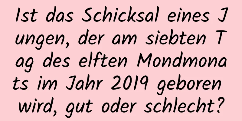 Ist das Schicksal eines Jungen, der am siebten Tag des elften Mondmonats im Jahr 2019 geboren wird, gut oder schlecht?