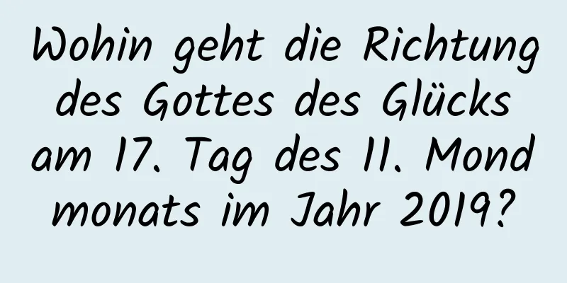 Wohin geht die Richtung des Gottes des Glücks am 17. Tag des 11. Mondmonats im Jahr 2019?