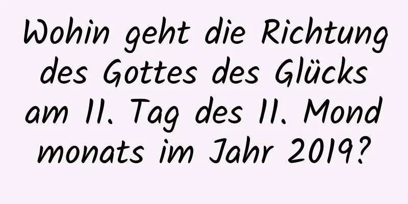 Wohin geht die Richtung des Gottes des Glücks am 11. Tag des 11. Mondmonats im Jahr 2019?