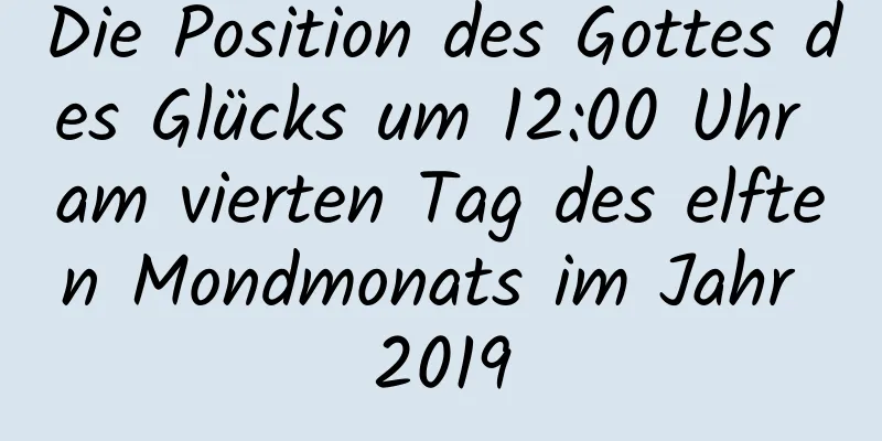 Die Position des Gottes des Glücks um 12:00 Uhr am vierten Tag des elften Mondmonats im Jahr 2019