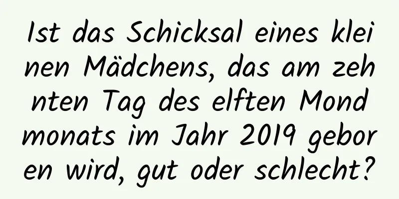 Ist das Schicksal eines kleinen Mädchens, das am zehnten Tag des elften Mondmonats im Jahr 2019 geboren wird, gut oder schlecht?