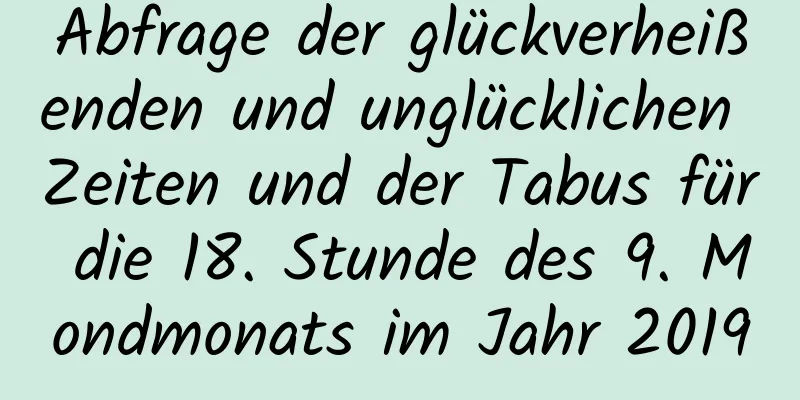 Abfrage der glückverheißenden und unglücklichen Zeiten und der Tabus für die 18. Stunde des 9. Mondmonats im Jahr 2019