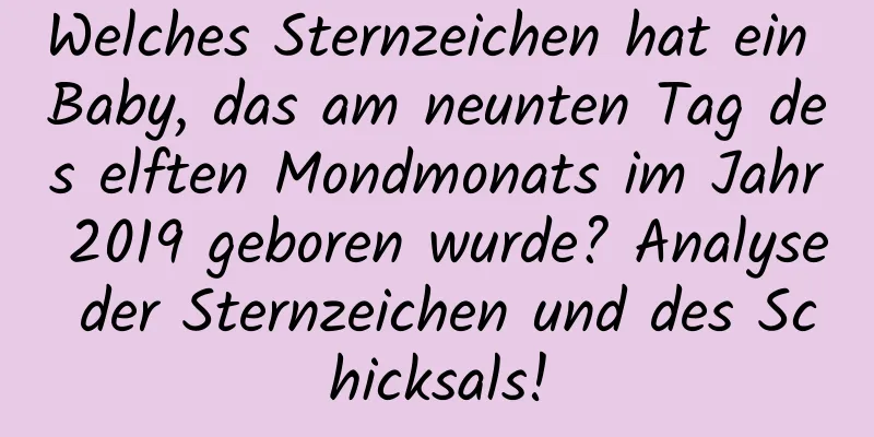 Welches Sternzeichen hat ein Baby, das am neunten Tag des elften Mondmonats im Jahr 2019 geboren wurde? Analyse der Sternzeichen und des Schicksals!