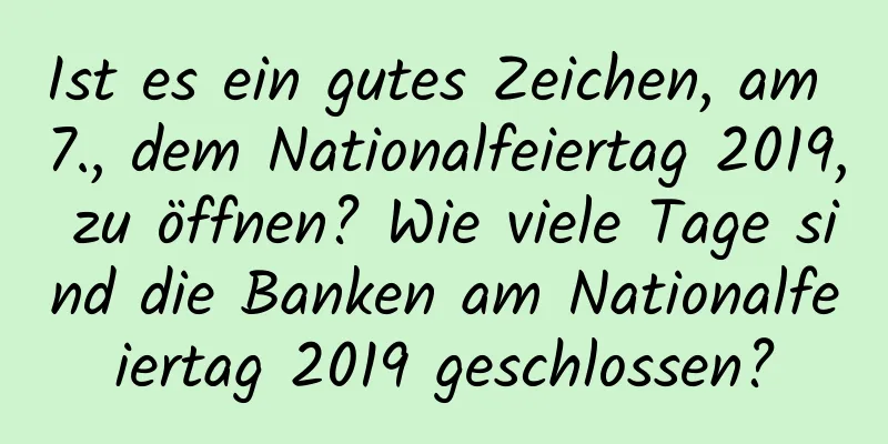 Ist es ein gutes Zeichen, am 7., dem Nationalfeiertag 2019, zu öffnen? Wie viele Tage sind die Banken am Nationalfeiertag 2019 geschlossen?