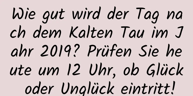 Wie gut wird der Tag nach dem Kalten Tau im Jahr 2019? Prüfen Sie heute um 12 Uhr, ob Glück oder Unglück eintritt!