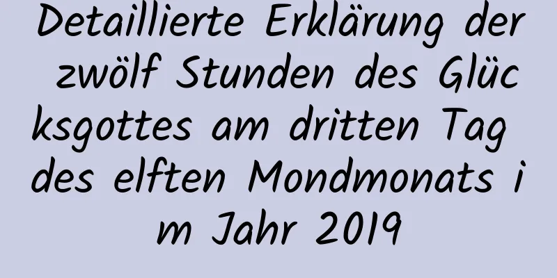 Detaillierte Erklärung der zwölf Stunden des Glücksgottes am dritten Tag des elften Mondmonats im Jahr 2019