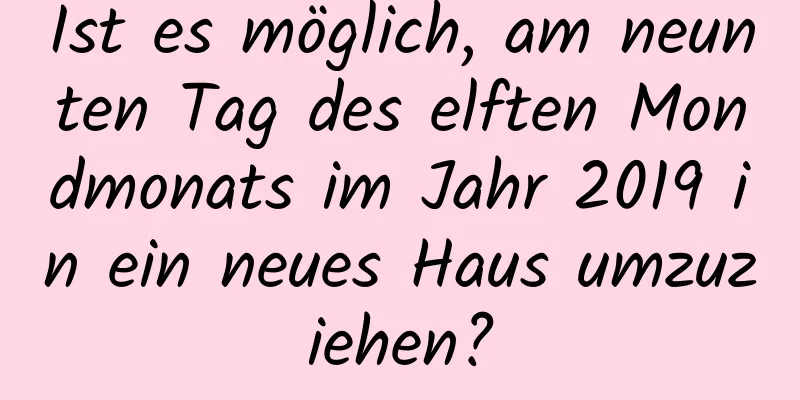 Ist es möglich, am neunten Tag des elften Mondmonats im Jahr 2019 in ein neues Haus umzuziehen?