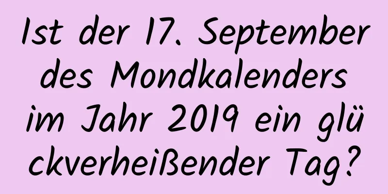 Ist der 17. September des Mondkalenders im Jahr 2019 ein glückverheißender Tag?