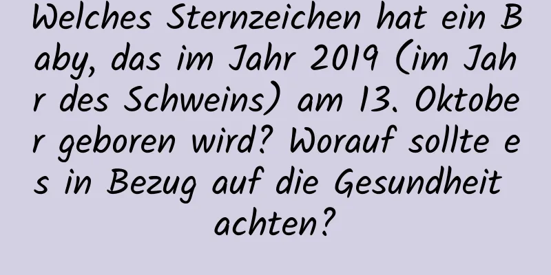 Welches Sternzeichen hat ein Baby, das im Jahr 2019 (im Jahr des Schweins) am 13. Oktober geboren wird? Worauf sollte es in Bezug auf die Gesundheit achten?