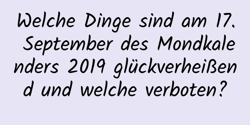 Welche Dinge sind am 17. September des Mondkalenders 2019 glückverheißend und welche verboten?