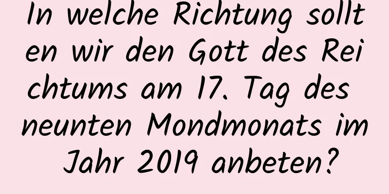 In welche Richtung sollten wir den Gott des Reichtums am 17. Tag des neunten Mondmonats im Jahr 2019 anbeten?