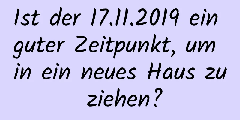 Ist der 17.11.2019 ein guter Zeitpunkt, um in ein neues Haus zu ziehen?