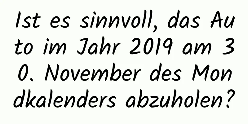 Ist es sinnvoll, das Auto im Jahr 2019 am 30. November des Mondkalenders abzuholen?