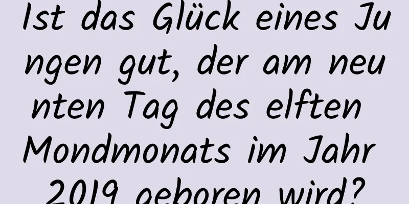 Ist das Glück eines Jungen gut, der am neunten Tag des elften Mondmonats im Jahr 2019 geboren wird?