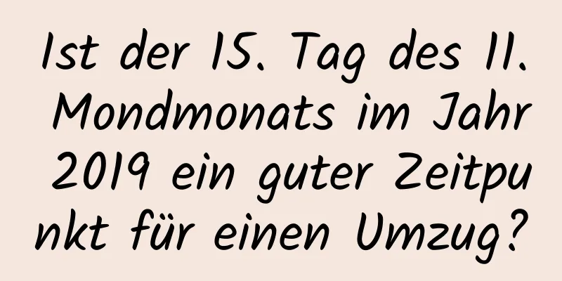 Ist der 15. Tag des 11. Mondmonats im Jahr 2019 ein guter Zeitpunkt für einen Umzug?