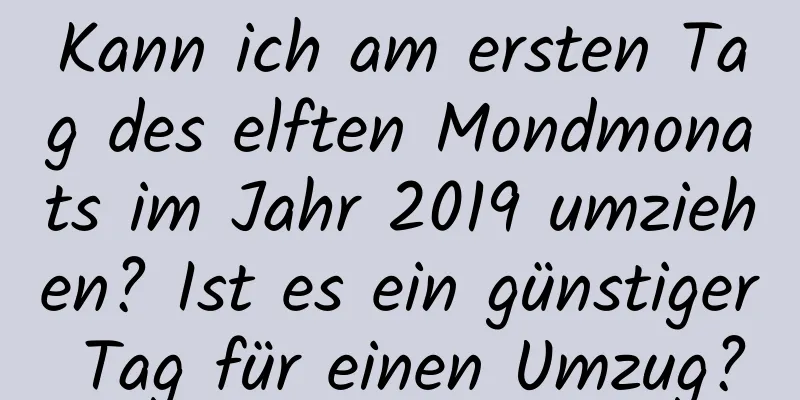 Kann ich am ersten Tag des elften Mondmonats im Jahr 2019 umziehen? Ist es ein günstiger Tag für einen Umzug?