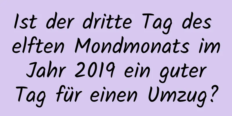 Ist der dritte Tag des elften Mondmonats im Jahr 2019 ein guter Tag für einen Umzug?